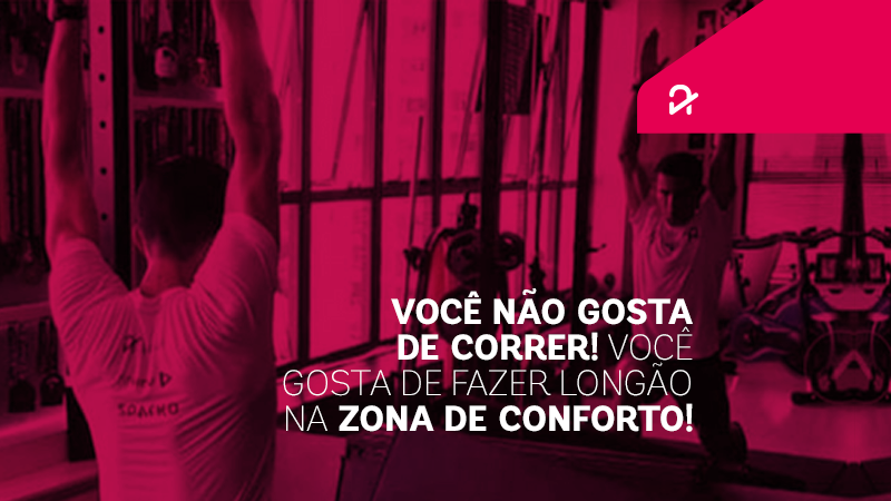 VOCÊ NÃO GOSTA DE CORRER, VOCÊ GOSTA DE FAZER LONGÃO NA ZONA DE CONFORTO!